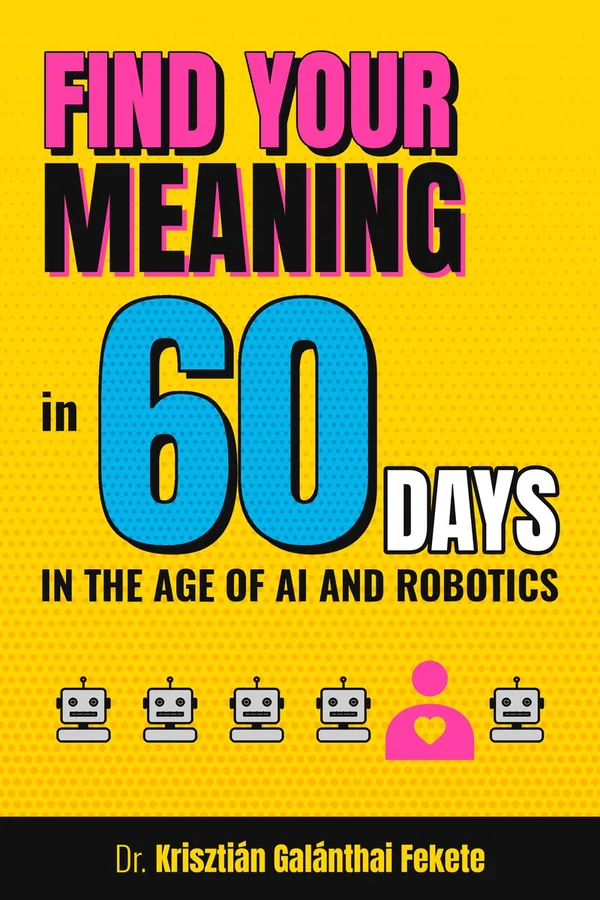 Book cover: Find Your Meaning in 60 Days, In the Age of AI and Robotics, by Dr. Krisztián Galánthai Fekete. Yellow pop-art cover with a big blue 60 and a row of grey robots with one pink human with a heart.